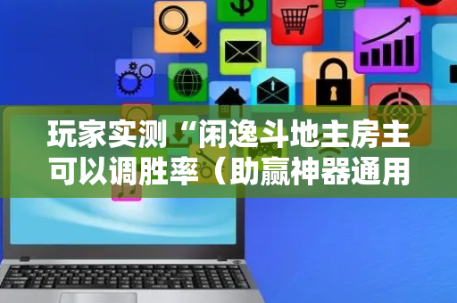 玩家实测“闲逸斗地主房主可以调胜率（助赢神器通用版）
