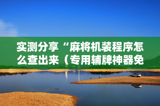 实测分享“麻将机装程序怎么查出来（专用辅牌神器免安装）