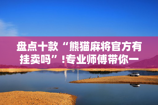 盘点十款“熊猫麻将官方有挂卖吗”!专业师傅带你一起了解（详细教程）-抖音