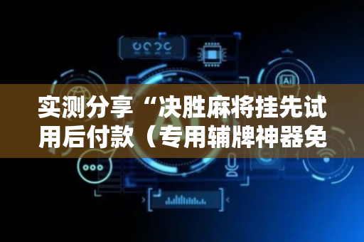 实测分享“决胜麻将挂先试用后付款（专用辅牌神器免安装）