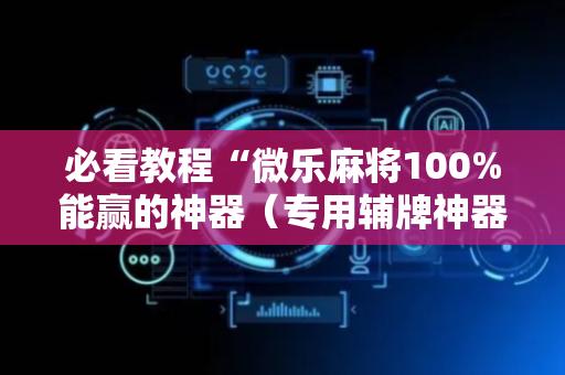 必看教程“微乐麻将100%能赢的神器（专用辅牌神器免安装）
