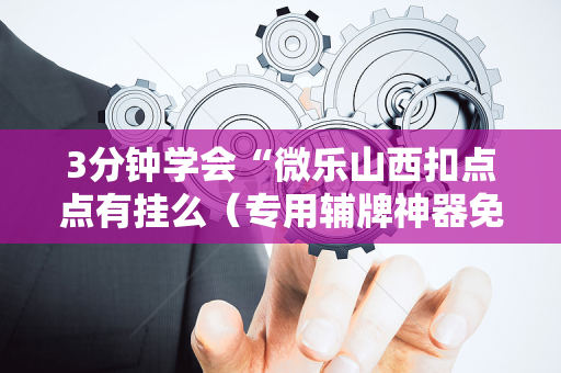 3分钟学会“微乐山西扣点点有挂么（专用辅牌神器免安装）