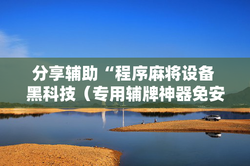 分享辅助“程序麻将设备 黑科技（专用辅牌神器免安装）