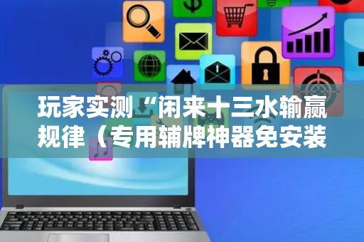 玩家实测“闲来十三水输赢规律（专用辅牌神器免安装）