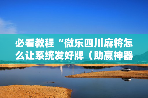 必看教程“微乐四川麻将怎么让系统发好牌（助赢神器通用版）