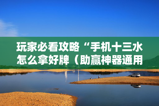 玩家必看攻略“手机十三水怎么拿好牌（助赢神器通用版）