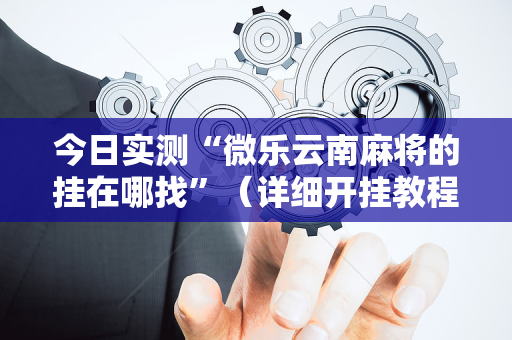 今日实测“微乐云南麻将的挂在哪找”（详细开挂教程）-哔哩哔哩