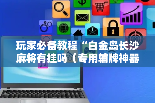 玩家必备教程“白金岛长沙麻将有挂吗（专用辅牌神器免安装）