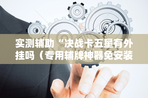 实测辅助“决战卡五星有外挂吗（专用辅牌神器免安装）