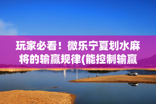 玩家必看！微乐宁夏划水麻将的输赢规律(能控制输赢吗)