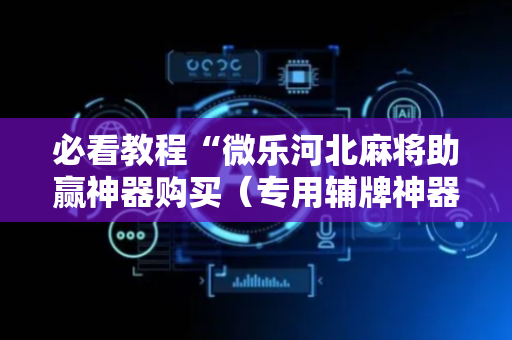 必看教程“微乐河北麻将助赢神器购买（专用辅牌神器免安装）