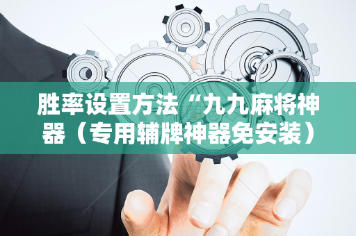 胜率设置方法“九九麻将神器（专用辅牌神器免安装）