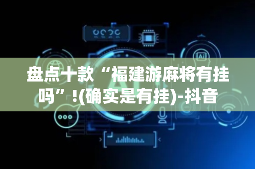 盘点十款“福建游麻将有挂吗”!(确实是有挂)-抖音