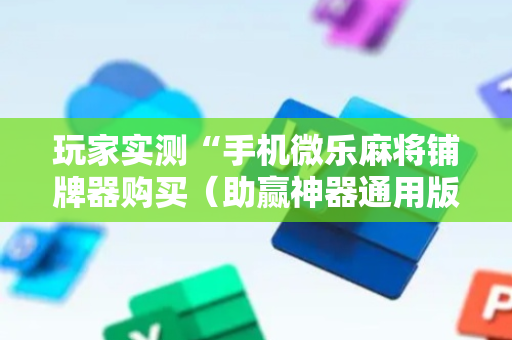 玩家实测“手机微乐麻将铺牌器购买（助赢神器通用版）