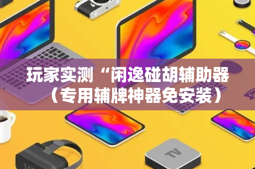 玩家实测“闲逸碰胡辅助器（专用辅牌神器免安装）