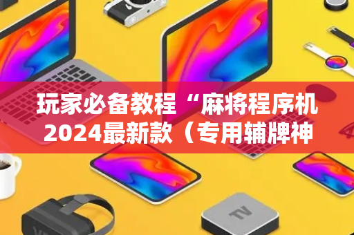 玩家必备教程“麻将程序机2024最新款（专用辅牌神器免安装）