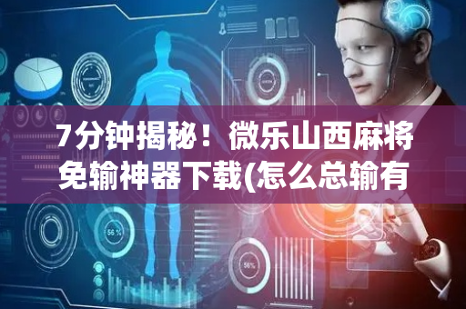 7分钟揭秘！微乐山西麻将免输神器下载(怎么总输有什么猫腻)