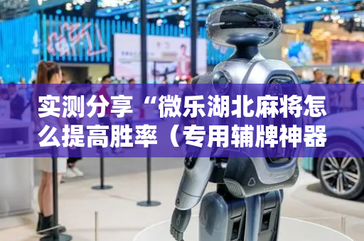 实测分享“微乐湖北麻将怎么提高胜率（专用辅牌神器免安装）