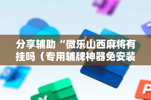 分享辅助“微乐山西麻将有挂吗（专用辅牌神器免安装）