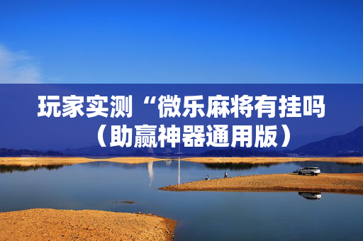 玩家实测“微乐麻将有挂吗（助赢神器通用版）