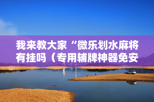 我来教大家“微乐划水麻将有挂吗（专用辅牌神器免安装）