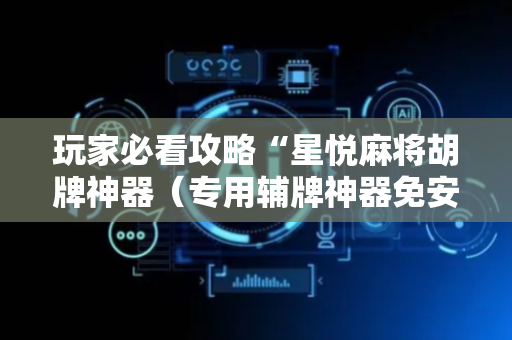 玩家必看攻略“星悦麻将胡牌神器（专用辅牌神器免安装）