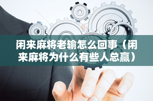 闲来麻将老输怎么回事（闲来麻将为什么有些人总赢）