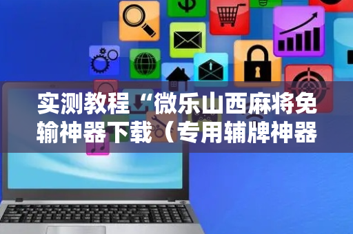 实测教程“微乐山西麻将免输神器下载（专用辅牌神器免安装）