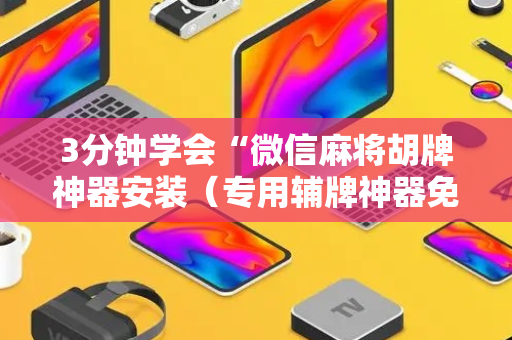 3分钟学会“微信麻将胡牌神器安装（专用辅牌神器免安装）