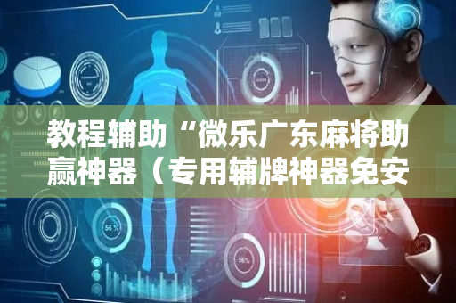 教程辅助“微乐广东麻将助赢神器（专用辅牌神器免安装）