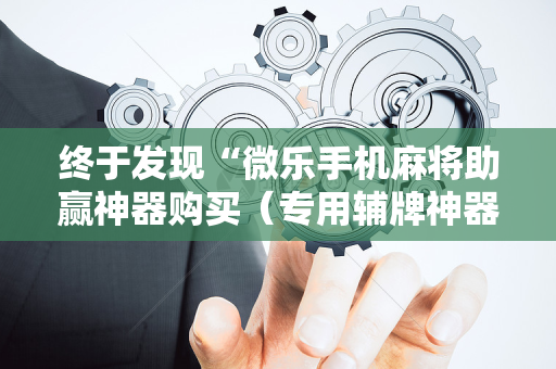 终于发现“微乐手机麻将助赢神器购买（专用辅牌神器免安装）