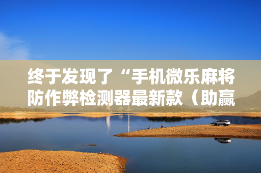 终于发现了“手机微乐麻将防作弊检测器最新款（助赢神器通用版）
