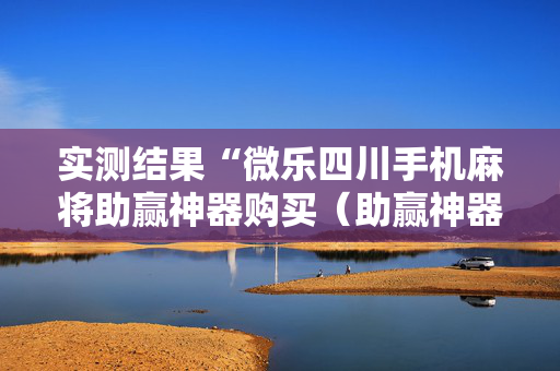 实测结果“微乐四川手机麻将助赢神器购买（助赢神器通用版）