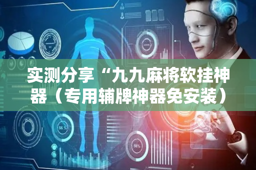 实测分享“九九麻将软挂神器（专用辅牌神器免安装）