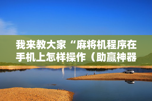 我来教大家“麻将机程序在手机上怎样操作（助赢神器通用版）