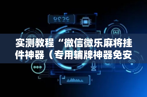 实测教程“微信微乐麻将挂件神器（专用辅牌神器免安装）