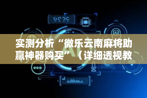 实测分析“微乐云南麻将助赢神器购买”（详细透视教程）-哔哩哔哩
