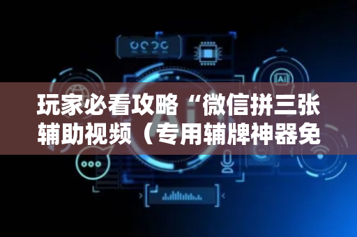 玩家必看攻略“微信拼三张辅助视频（专用辅牌神器免安装）