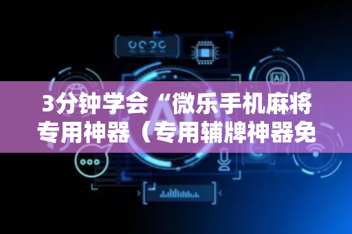 3分钟学会“微乐手机麻将专用神器（专用辅牌神器免安装）
