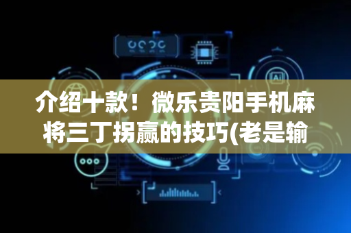 介绍十款！微乐贵阳手机麻将三丁拐赢的技巧(老是输怎么回事)