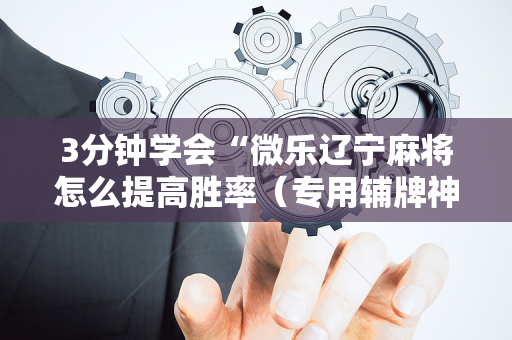 3分钟学会“微乐辽宁麻将怎么提高胜率（专用辅牌神器免安装）