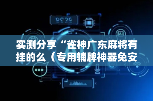 实测分享“雀神广东麻将有挂的么（专用辅牌神器免安装）