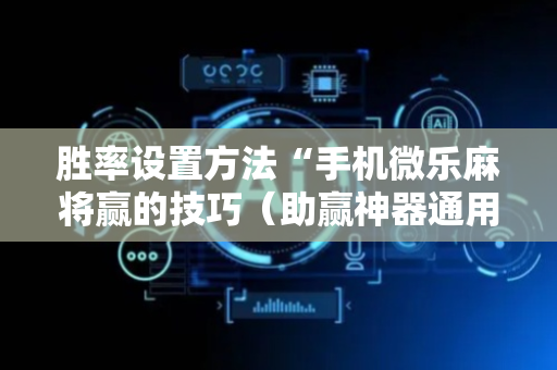 胜率设置方法“手机微乐麻将赢的技巧（助赢神器通用版）