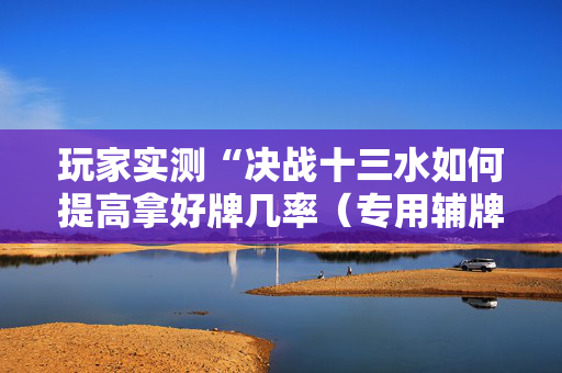 玩家实测“决战十三水如何提高拿好牌几率（专用辅牌神器免安装）