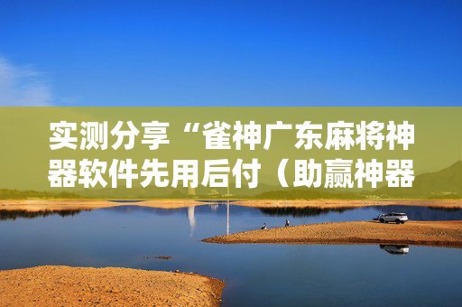 实测分享“雀神广东麻将神器软件先用后付（助赢神器通用版）