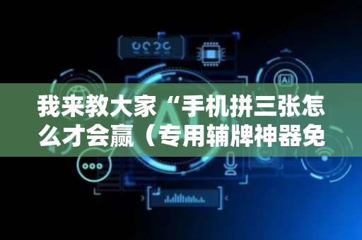 我来教大家“手机拼三张怎么才会赢（专用辅牌神器免安装）