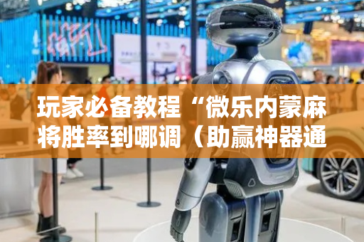 玩家必备教程“微乐内蒙麻将胜率到哪调（助赢神器通用版）