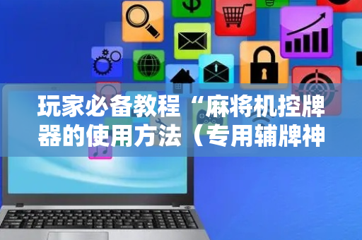 玩家必备教程“麻将机控牌器的使用方法（专用辅牌神器免安装）