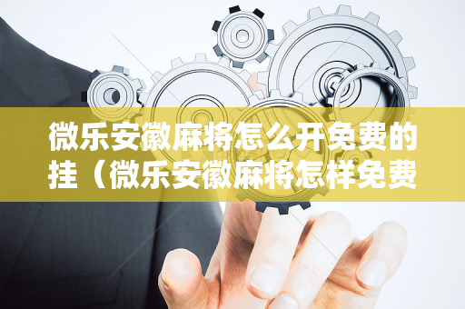 微乐安徽麻将怎么开免费的挂（微乐安徽麻将怎样免费开挂）