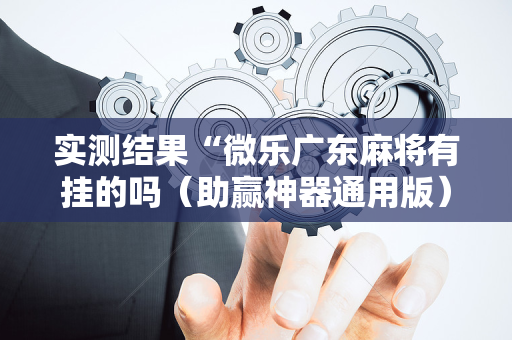 实测结果“微乐广东麻将有挂的吗（助赢神器通用版）